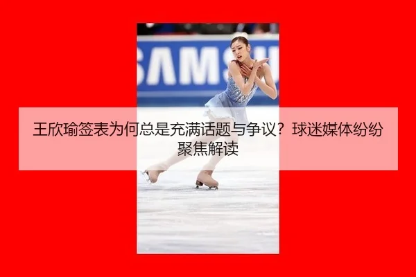 王欣瑜签表为何总是充满话题与争议？球迷媒体纷纷聚焦解读