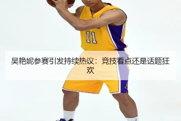 吴艳妮参赛引发持续热议：竞技看点还是话题狂欢