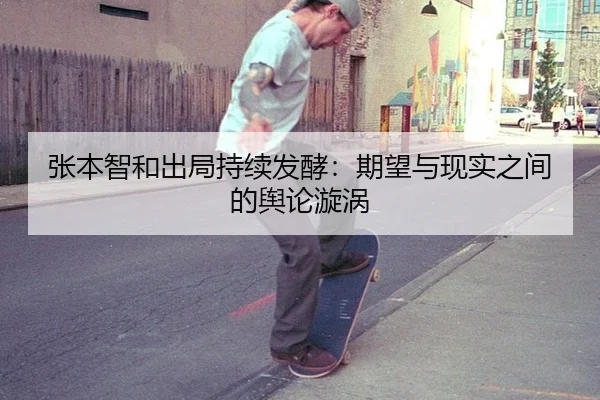 张本智和出局持续发酵：期望与现实之间的舆论漩涡